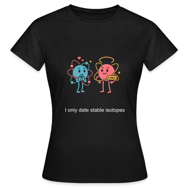 I only date stable isotopes – Chemie der Herzen - Frauen T-Shirt - Schwarz